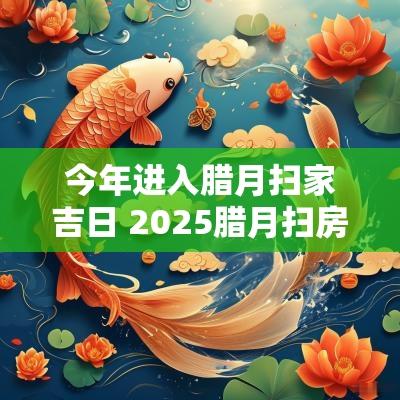 今年进入腊月扫家吉日 2025腊月扫房子吉日