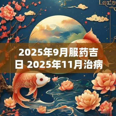 2025年9月服药吉日 2025年11月治病吉日