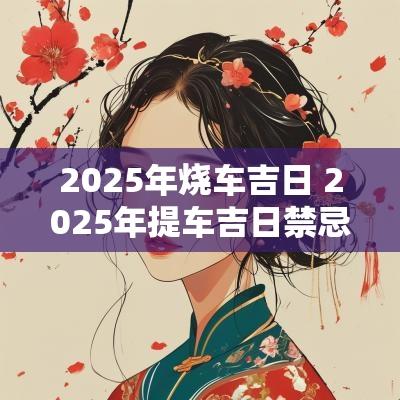2025年烧车吉日 2025年提车吉日禁忌