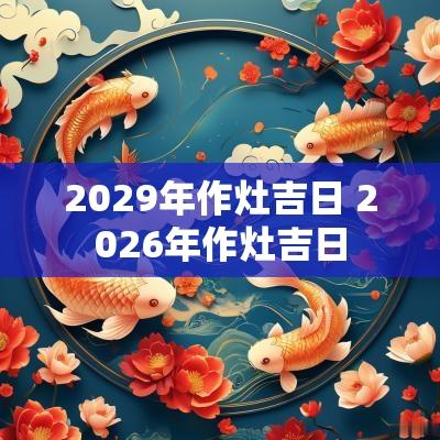 2029年作灶吉日 2026年作灶吉日