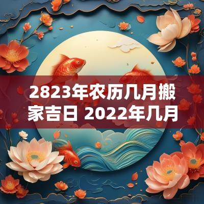 2823年农历几月搬家吉日 2025年几月搬家吉日