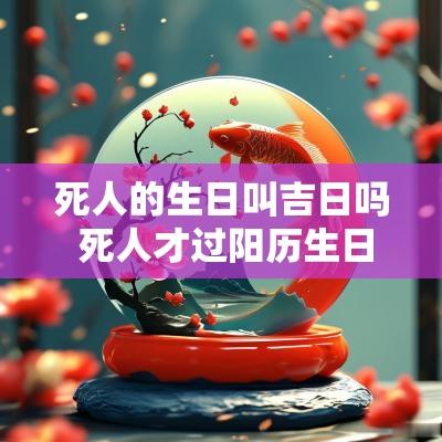 死人的生日叫吉日吗 死人才过阳历生日吗