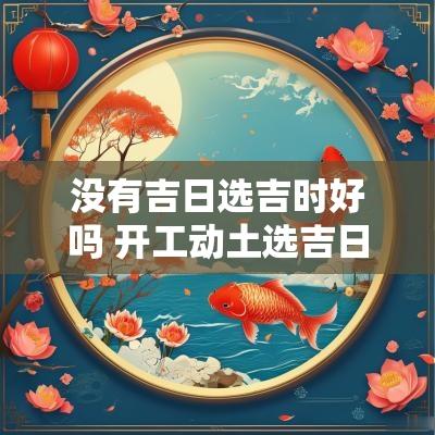 没有吉日选吉时好吗 开工动土选吉日吉时什么讲究