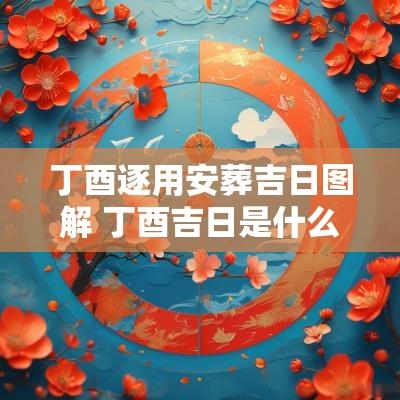 丁酉逐用安葬吉日图解 丁酉吉日是什么时间