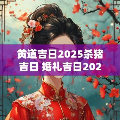 黄道吉日2025杀猪吉日 婚礼吉日2025黄道吉日一览表