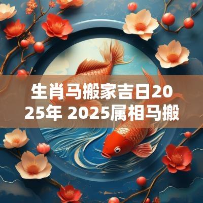 生肖马搬家吉日2025年 2025属相马搬家吉日