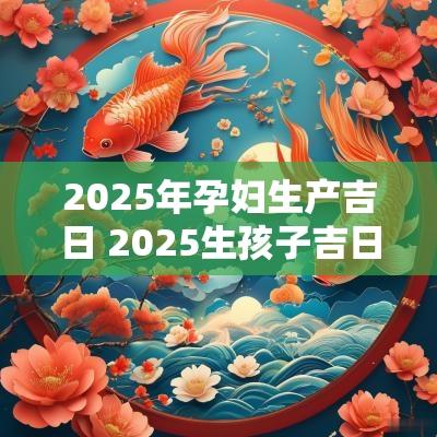 2025年孕妇生产吉日 2025生孩子吉日吉时