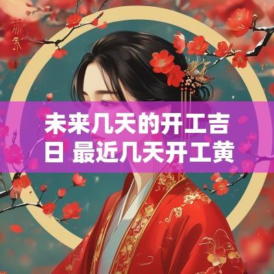 未来几天的开工吉日 最近几天开工黄道吉日