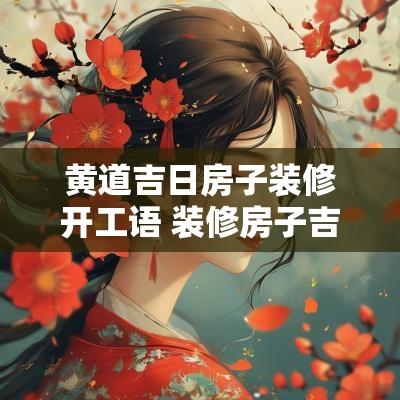 黄道吉日房子装修开工语 装修房子吉日开工说吉语