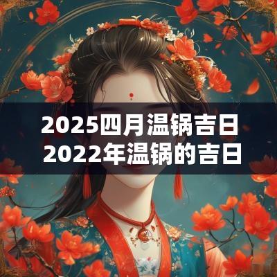 2025四月温锅吉日 2025年温锅的吉日