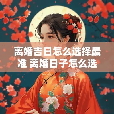 离婚吉日怎么选择最准 离婚日子怎么选