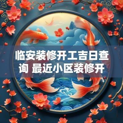 临安装修开工吉日查询 最近小区装修开工吉日查询