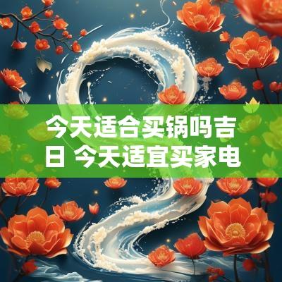 今天适合买锅吗吉日 今天适宜买家电吗