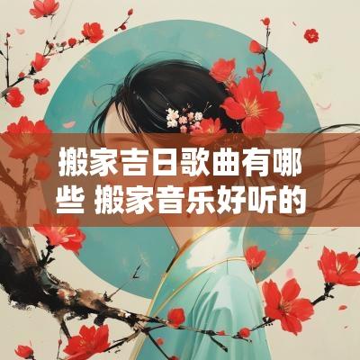 搬家吉日歌曲有哪些 搬家音乐好听的歌曲