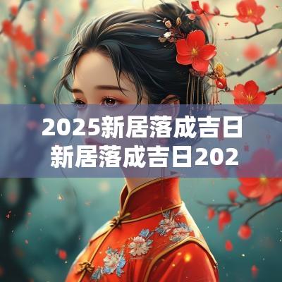2025新居落成吉日 新居落成吉日2025