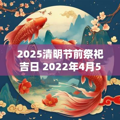 2025清明节前祭祀吉日 2025年4月5日清明节祭祀吉时