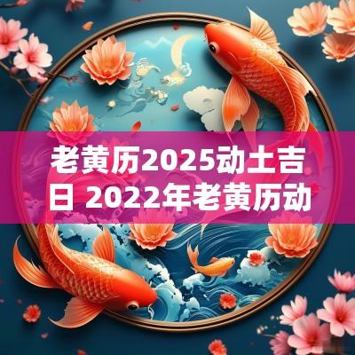 老黄历2025动土吉日 2025年老黄历动土吉日