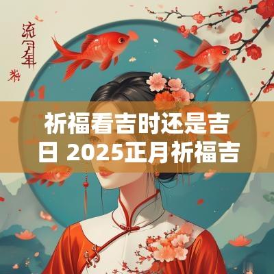 祈福看吉时还是吉日 2025正月祈福吉日吉时