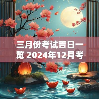 三月份考试吉日一览 2025年12月考试吉日查询