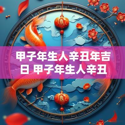 甲子年生人辛丑年吉日 甲子年生人辛丑年乔迁吉日