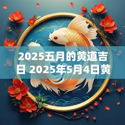 2025五月的黄道吉日 2025年5月4日黄道吉日