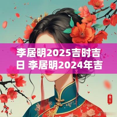 李居明2025吉时吉日 李居明2025年吉日查询