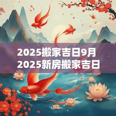 2025搬家吉日9月 2025新房搬家吉日查询