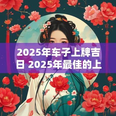 2025年车子上牌吉日 2025年最佳的上牌吉日一览表