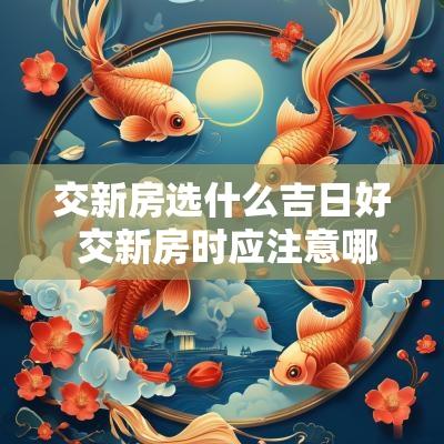 交新房选什么吉日好 交新房时应注意哪些事项