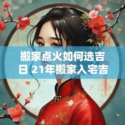 搬家点火如何选吉日 21年搬家入宅吉日