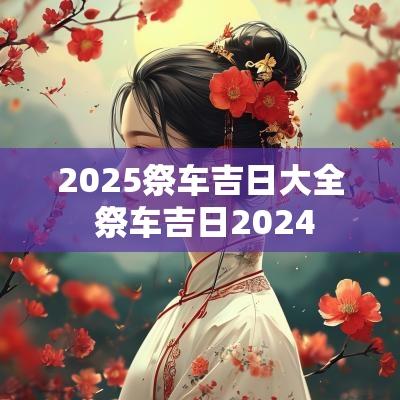 2025祭车吉日大全 祭车吉日2025