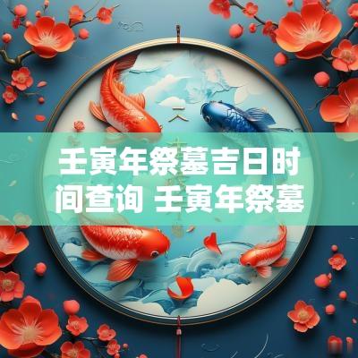 壬寅年祭墓吉日时间查询 壬寅年祭墓吉日时间