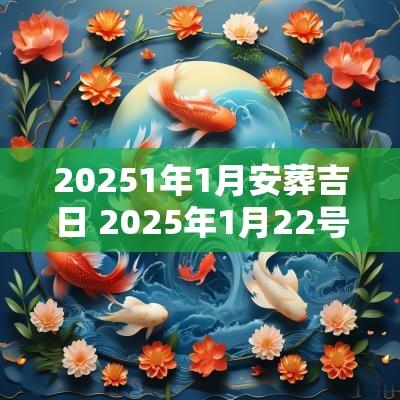 20251年1月安葬吉日 2025年1月22号是安葬吉日吗
