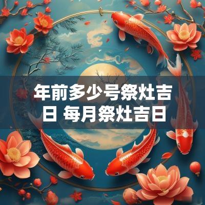 年前多少号祭灶吉日 每月祭灶吉日
