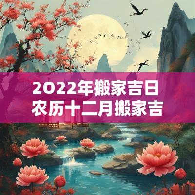 2O22年搬家吉日 农历十二月搬家吉日