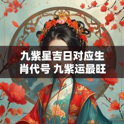 九紫星吉日对应生肖代号 九紫运最旺生肖