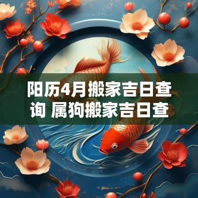 阳历4月搬家吉日查询 属狗搬家吉日查询4月