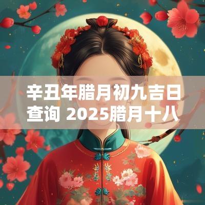 辛丑年腊月初九吉日查询 2025腊月十八黄道吉日