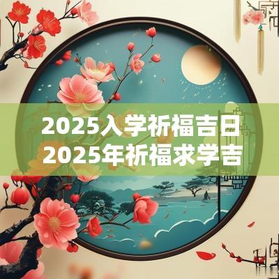 2025入学祈福吉日 2025年祈福求学吉日