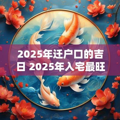 2025年迁户口的吉日 2025年入宅最旺吉日