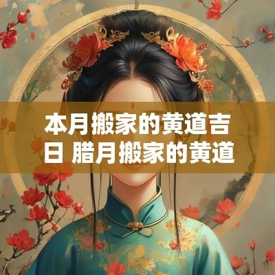本月搬家的黄道吉日 腊月搬家的黄道吉日
