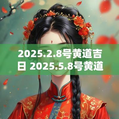 2025.2.8号黄道吉日 2025.5.8号黄道吉日