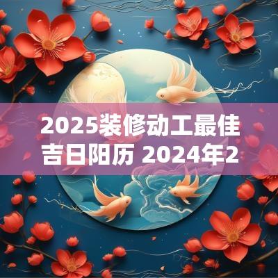 2025装修动工最佳吉日阳历 2025年2月装修动工最佳吉日表