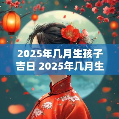 2025年几月生孩子吉日 2025年几月生宝宝最好