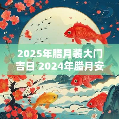 2025年腊月装大门吉日 2025年腊月安装大门的吉利日子