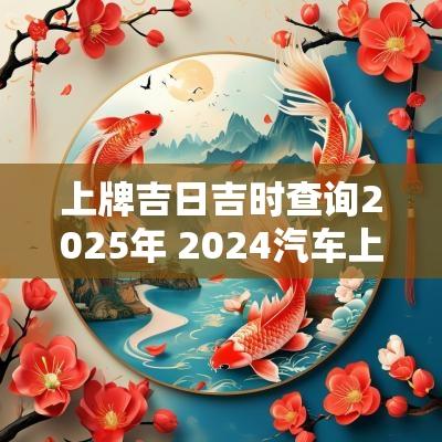 上牌吉日吉时查询2025年 2025汽车上牌吉日一览表