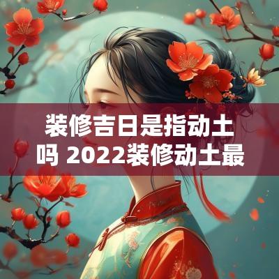 装修吉日是指动土吗 2025装修动土最佳吉日
