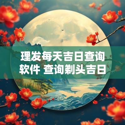理发每天吉日查询软件 查询剃头吉日的软件
