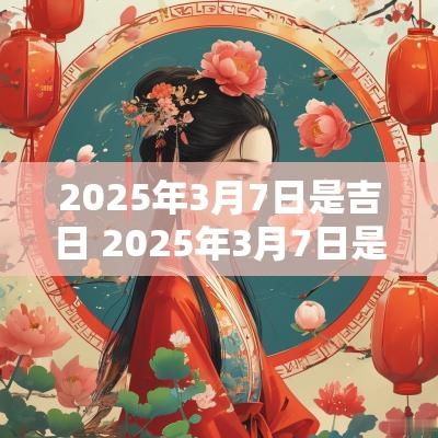 2025年3月7日是吉日 2025年3月7日是吉日吗