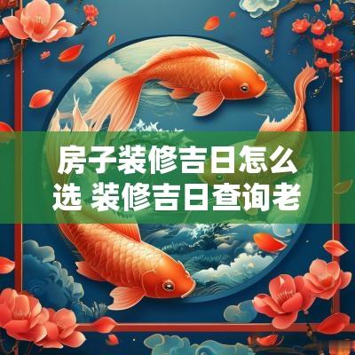房子装修吉日怎么选 装修吉日查询老黄历